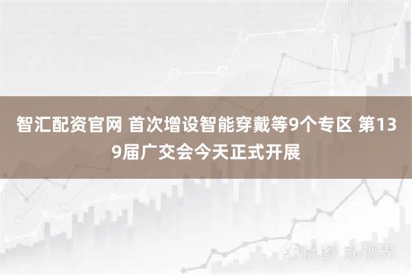 智汇配资官网 首次增设智能穿戴等9个专区 第139届广交会今天正式开展