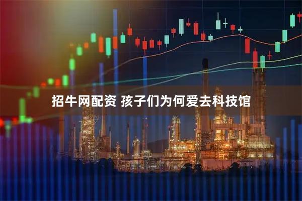 招牛网配资 孩子们为何爱去科技馆