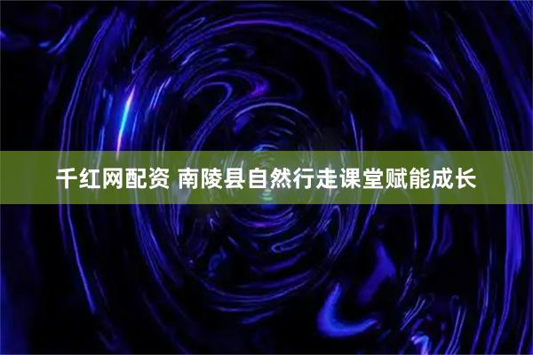 千红网配资 南陵县自然行走课堂赋能成长