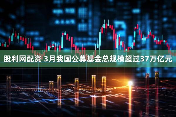 股利网配资 3月我国公募基金总规模超过37万亿元