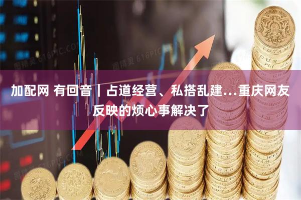 加配网 有回音｜占道经营、私搭乱建…重庆网友反映的烦心事解决了