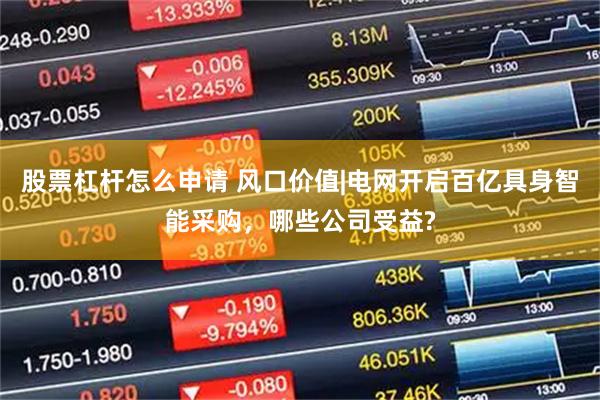 股票杠杆怎么申请 风口价值|电网开启百亿具身智能采购，哪些公司受益?