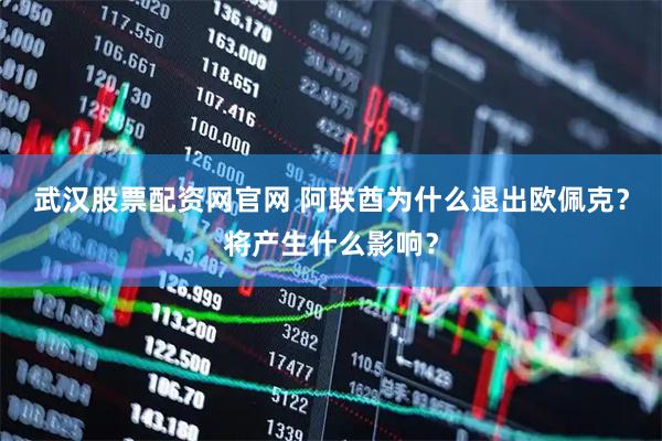 武汉股票配资网官网 阿联酋为什么退出欧佩克？将产生什么影响？