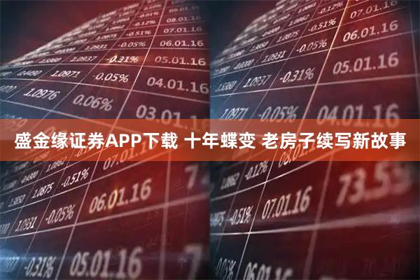 盛金缘证券APP下载 十年蝶变 老房子续写新故事