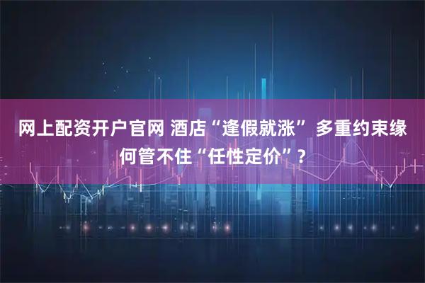 网上配资开户官网 酒店“逢假就涨” 多重约束缘何管不住“任性定价”？