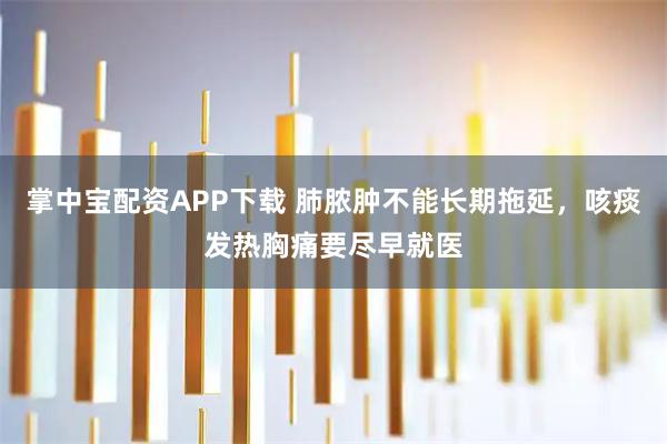 掌中宝配资APP下载 肺脓肿不能长期拖延，咳痰发热胸痛要尽早就医