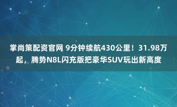 掌尚策配资官网 9分钟续航430公里！31.98万起，腾势N8L闪充版把豪华SUV玩出新高度
