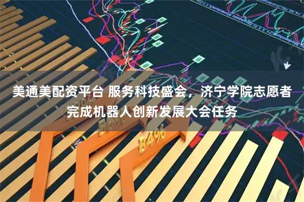 美通美配资平台 服务科技盛会，济宁学院志愿者完成机器人创新发展大会任务