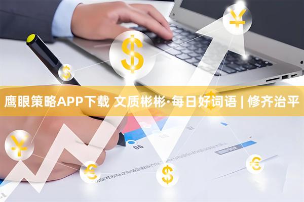 鹰眼策略APP下载 文质彬彬·每日好词语 | 修齐治平