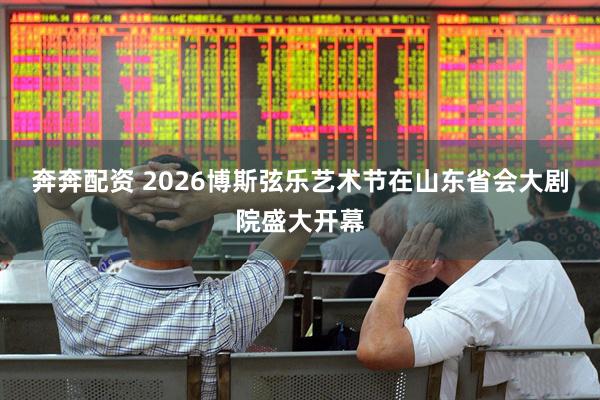 奔奔配资 2026博斯弦乐艺术节在山东省会大剧院盛大开幕