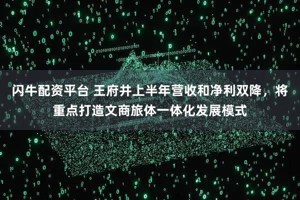 闪牛配资平台 王府井上半年营收和净利双降，将重点打造文商旅体一体化发展模式