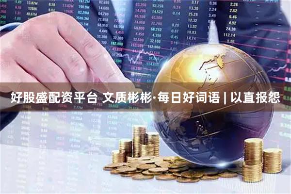 好股盛配资平台 文质彬彬·每日好词语 | 以直报怨